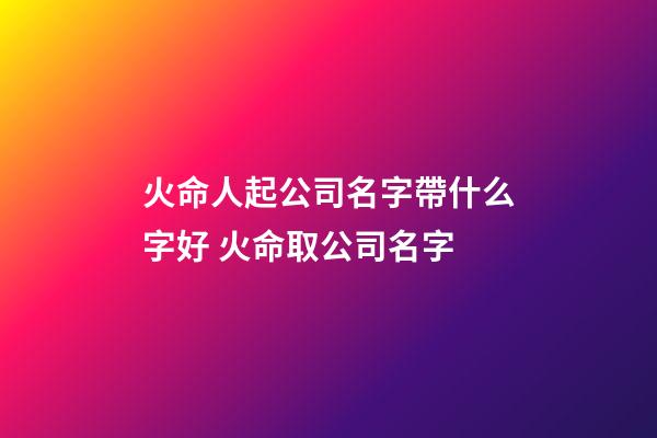 火命人起公司名字帶什么字好 火命取公司名字-第1張-公司起名-玄機派